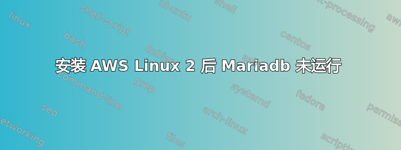 安装 AWS Linux 2 后 Mariadb 未运行