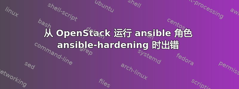 从 OpenStack 运行 ansible 角色 ansible-hardening 时出错