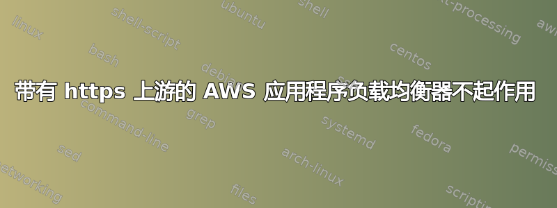 带有 https 上游的 AWS 应用程序负载均衡器不起作用