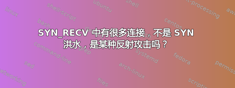 SYN_RECV 中有很多连接，不是 SYN 洪水，是某种反射攻击吗？