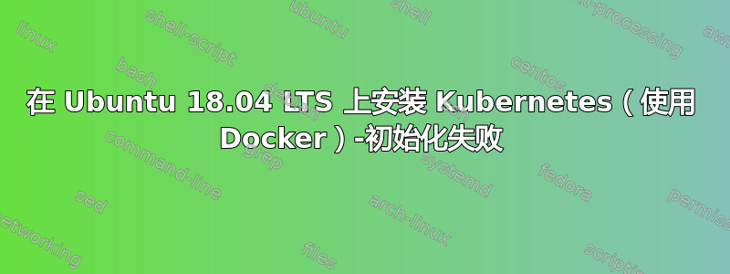 在 Ubuntu 18.04 LTS 上安装 Kubernetes（使用 Docker）-初始化失败