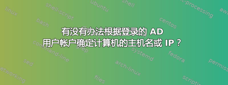 有没有办法根据登录的 AD 用户帐户确定计算机的主机名或 IP？