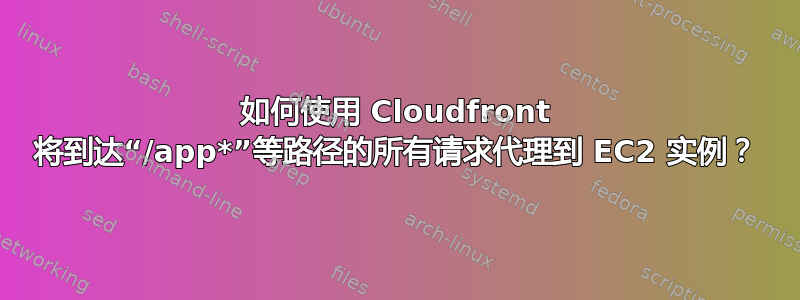 如何使用 Cloudfront 将到达“/app*”等路径的所有请求代理到 EC2 实例？