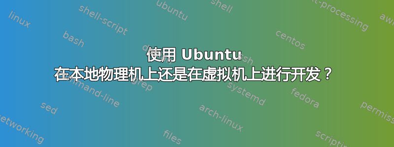 使用 Ubuntu 在本地物理机上还是在虚拟机上进行开发？