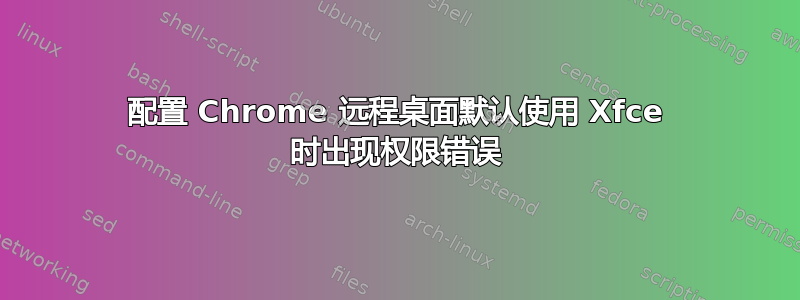 配置 Chrome 远程桌面默认使用 Xfce 时出现权限错误