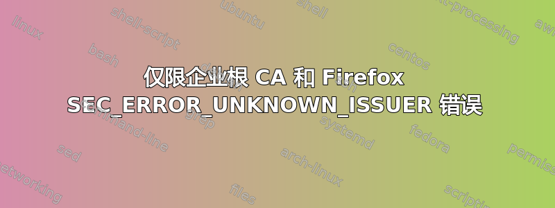 仅限企业根 CA 和 Firefox SEC_ERROR_UNKNOWN_ISSUER 错误