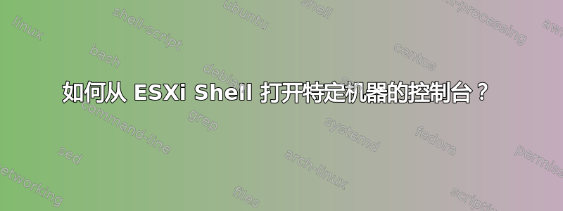 如何从 ESXi Shell 打开特定机器的控制台？