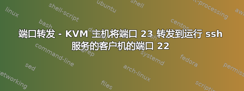 端口转发 - KVM 主机将端口 23 转发到运行 ssh 服务的客户机的端口 22