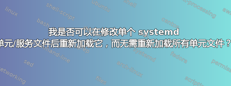 我是否可以在修改单个 systemd 单元/服务文件后重新加载它，而无需重新加载所有单元文件？