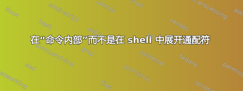 在“命令内部”而不是在 shell 中展开通配符