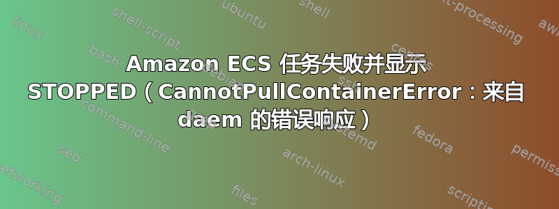 Amazon ECS 任务失败并显示 STOPPED（CannotPullContainerError：来自 daem 的错误响应）