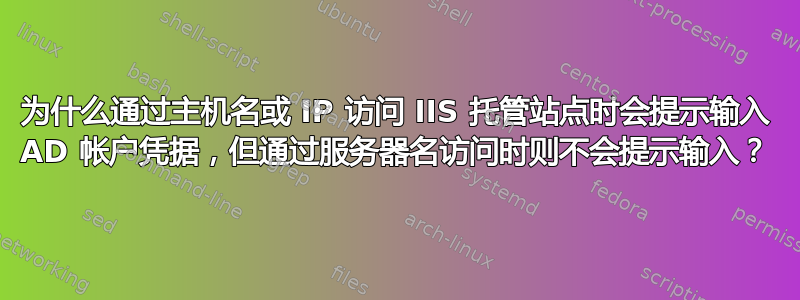 为什么通过主机名或 IP 访问 IIS 托管站点时会提示输入 AD 帐户凭据，但通过服务器名访问时则不会提示输入？