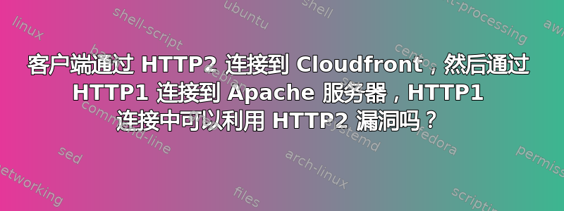 客户端通过 HTTP2 连接到 Cloudfront，然后通过 HTTP1 连接到 Apache 服务器，HTTP1 连接中可以利用 HTTP2 漏洞吗？