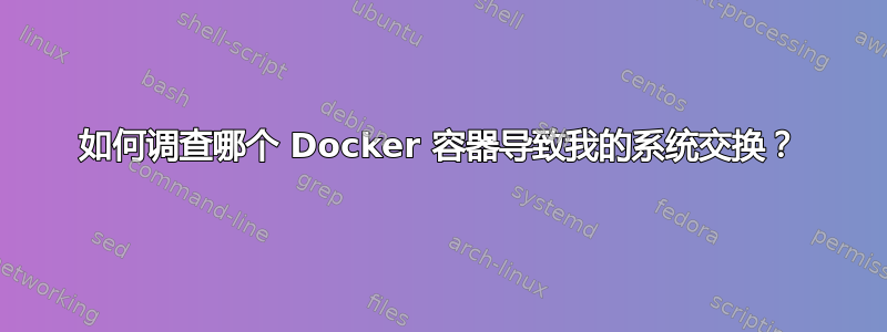 如何调查哪个 Docker 容器导致我的系统交换？