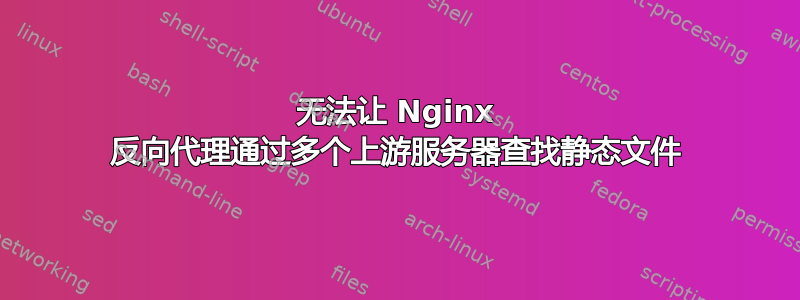 无法让 Nginx 反向代理通过多个上游服务器查找静态文件