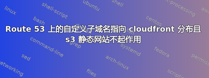 Route 53 上的自定义子域名指向 cloudfront 分布且 s3 静态网站不起作用