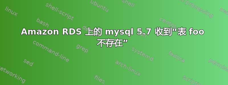 Amazon RDS 上的 mysql 5.7 收到“表 foo 不存在”