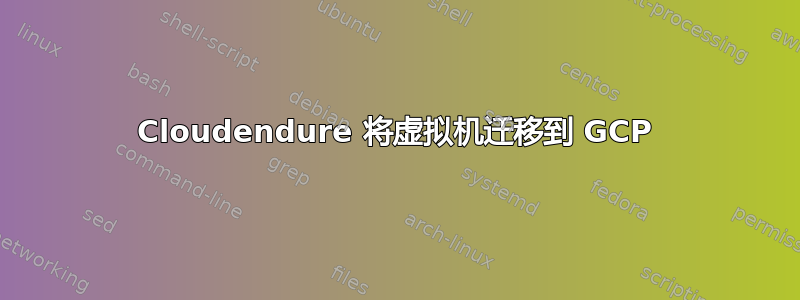 Cloudendure 将虚拟机迁移到 GCP