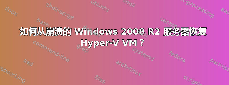 如何从崩溃的 Windows 2008 R2 服务器恢复 Hyper-V VM？