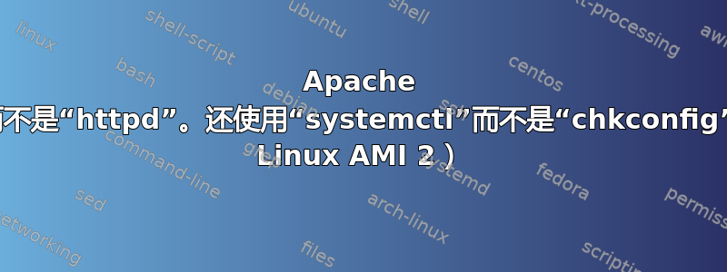 Apache 使用“network”而不是“httpd”。还使用“systemctl”而不是“chkconfig”。为什么？（EC2 Linux AMI 2）