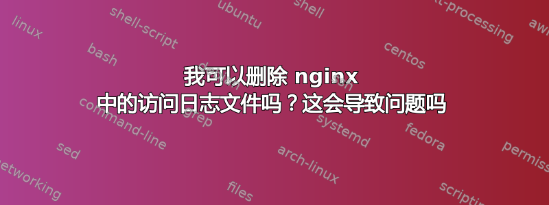 我可以删除 nginx 中的访问日志文件吗？这会导致问题吗