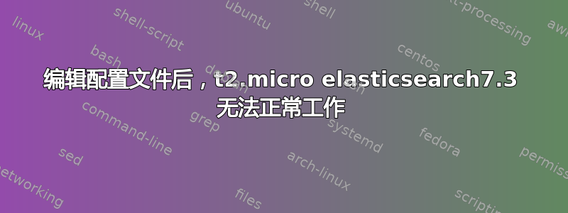 编辑配置文件后，t2.micro elasticsearch7.3 无法正常工作