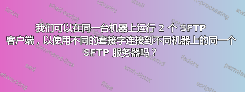 我们可以在同一台机器上运行 2 个 SFTP 客户端，以使用不同的套接字连接到不同机器上的同一个 SFTP 服务器吗？