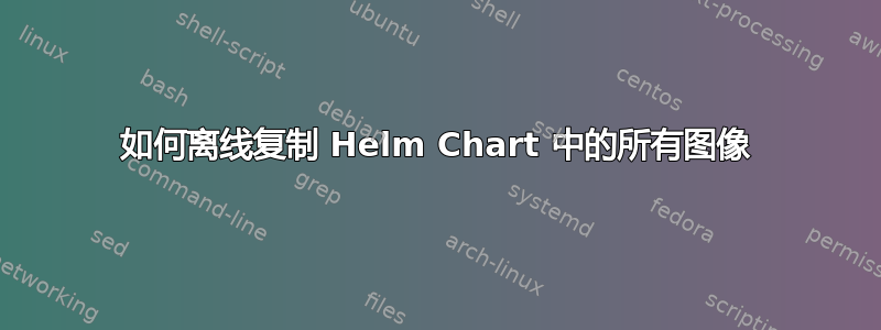 如何离线复制 Helm Chart 中的所有图像