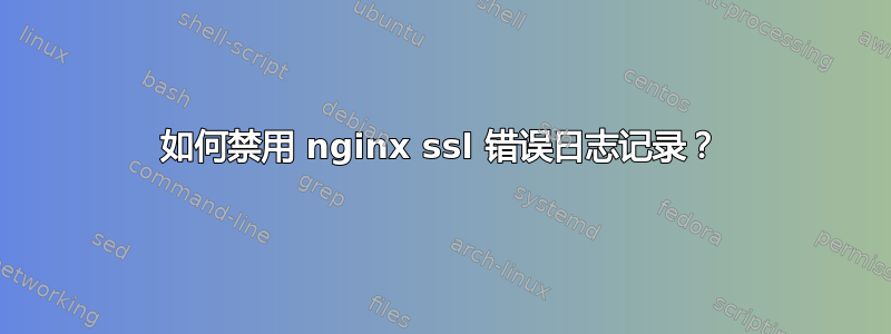 如何禁用 nginx ssl 错误日志记录？