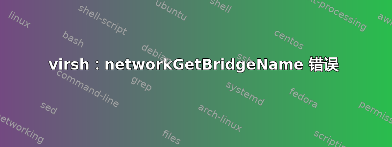 virsh：networkGetBridgeName 错误