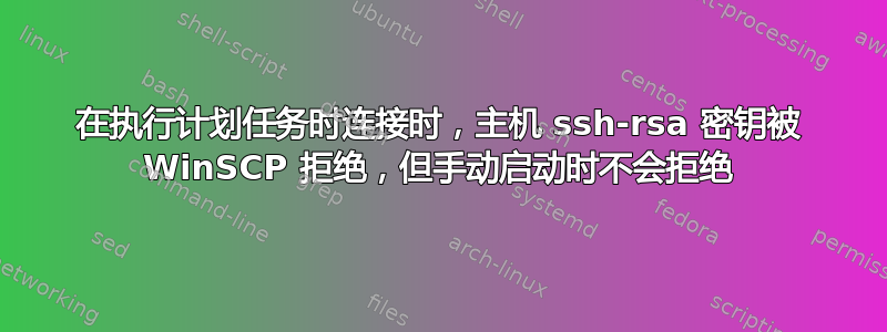 在执行计划任务时连接时，主机 ssh-rsa 密钥被 WinSCP 拒绝，但手动启动时不会拒绝