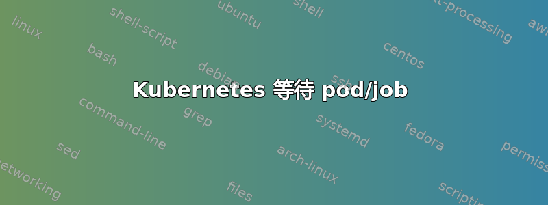 Kubernetes 等待 pod/job