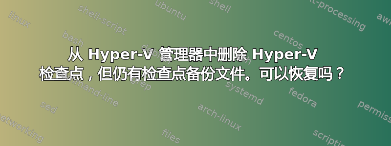 从 Hyper-V 管理器中删除 Hyper-V 检查点，但仍有检查点备份文件。可以恢复吗？