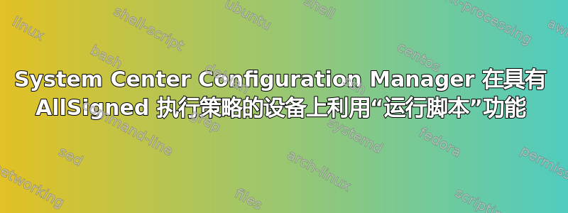 System Center Configuration Manager 在具有 AllSigned 执行策略的设备上利用“运行脚本”功能