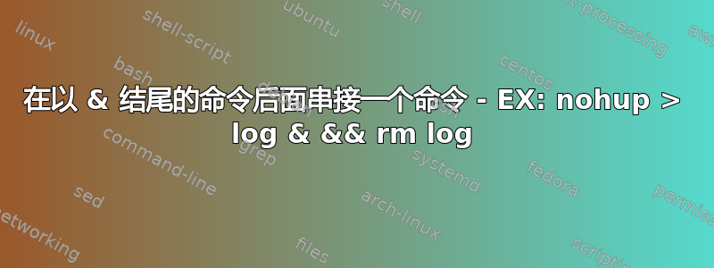 在以 & 结尾的命令后面串接一个命令 - EX: nohup > log & && rm log