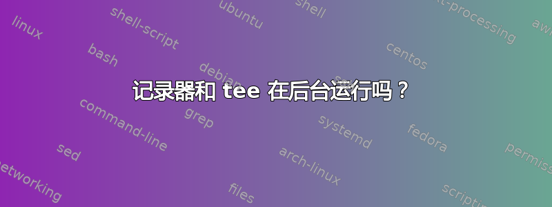 记录器和 tee 在后台运行吗？