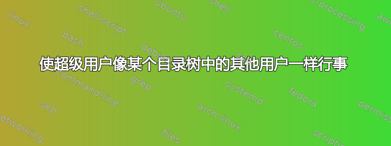 使超级用户像某个目录树中的其他用户一样行事