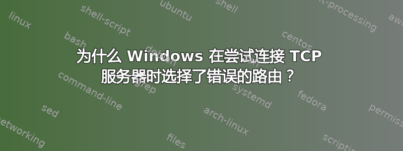 为什么 Windows 在尝试连接 TCP 服务器时选择了错误的路由？