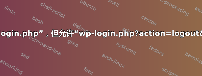 NGINX：阻止“wp-login.php”，但允许“wp-login.php?action=logout&redirect_to=...”