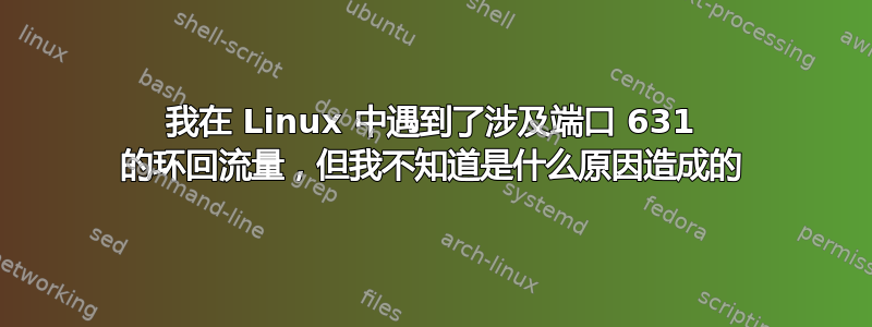 我在 Linux 中遇到了涉及端口 631 的环回流量，但我不知道是什么原因造成的