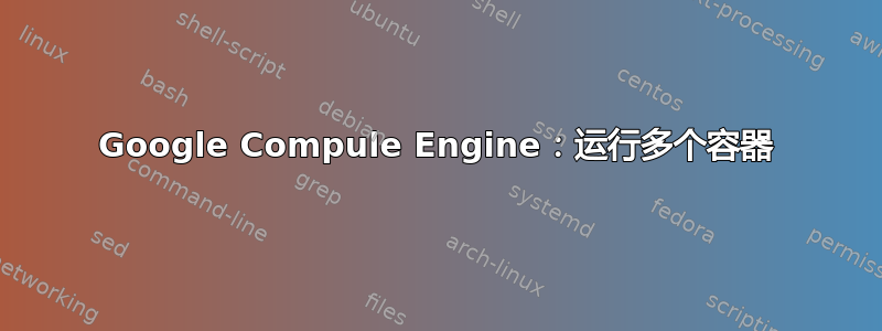 Google Compule Engine：运行多个容器