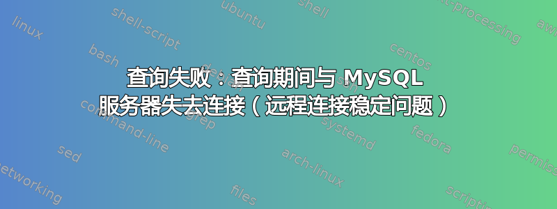 查询失败：查询期间与 MySQL 服务器失去连接（远程连接稳定问题）