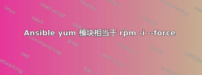 Ansible yum 模块相当于 rpm -i --force