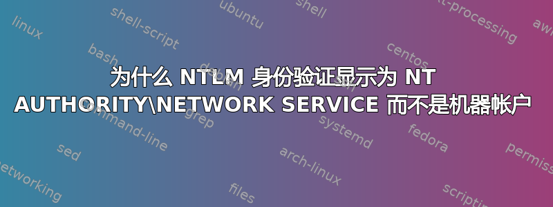 为什么 NTLM 身份验证显示为 NT AUTHORITY\NETWORK SERVICE 而不是机器帐户