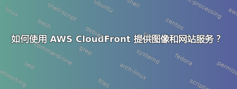 如何使用 AWS CloudFront 提供图像和网站服务？