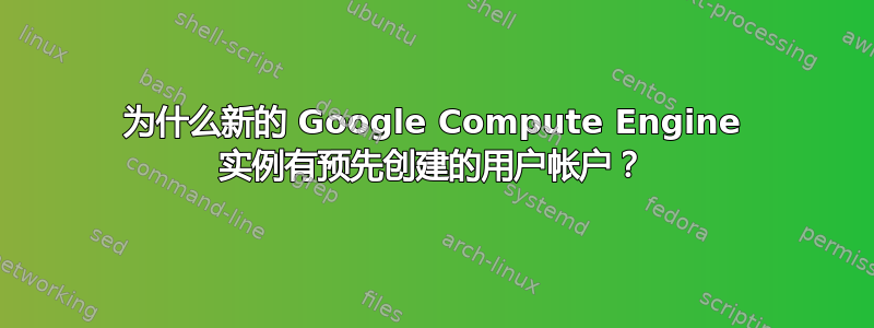 为什么新的 Google Compute Engine 实例有预先创建的用户帐户？