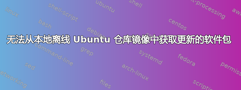 无法从本地离线 Ubuntu 仓库镜像中获取更新的软件包