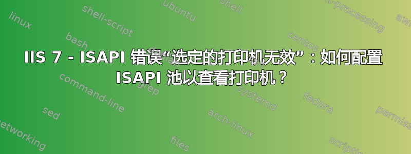 IIS 7 - ISAPI 错误“选定的打印机无效”：如何配置 ISAPI 池以查看打印机？