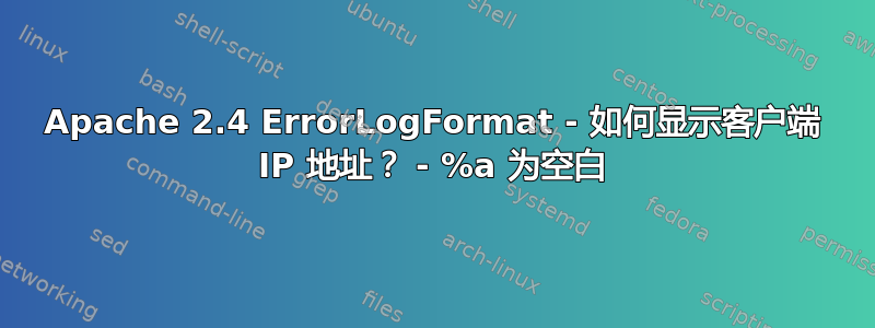 Apache 2.4 ErrorLogFormat - 如何显示客户端 IP 地址？ - %a 为空白