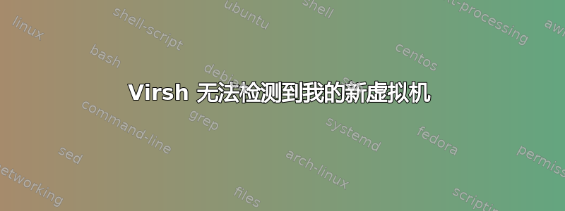 Virsh 无法检测到我的新虚拟机